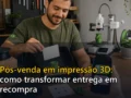 Capa do post Pós-venda em impressão 3D: como transformar entrega em recompra
